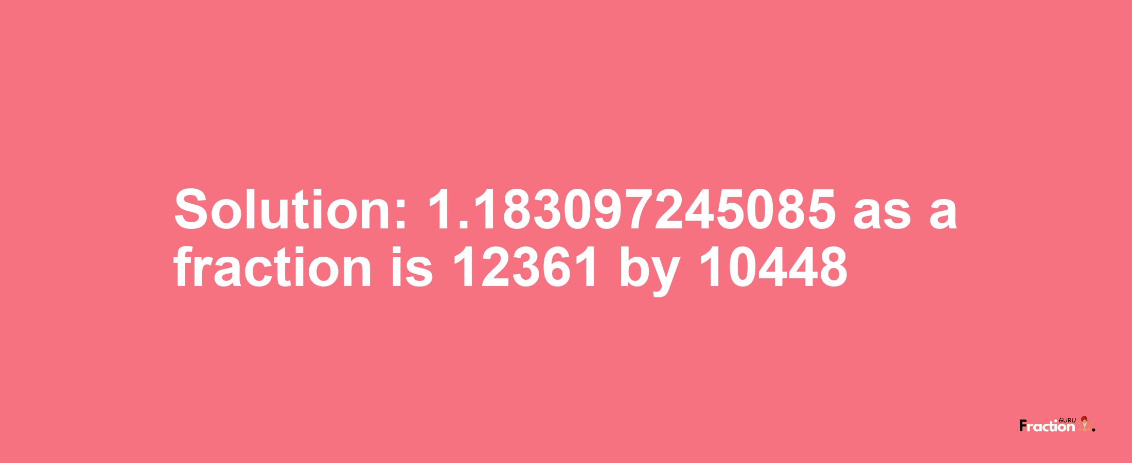 Solution:1.183097245085 as a fraction is 12361/10448